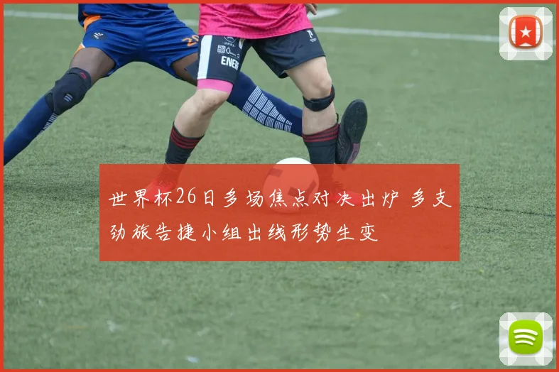 世界杯26日多场焦点对决出炉 多支劲旅告捷小组出线形势生变