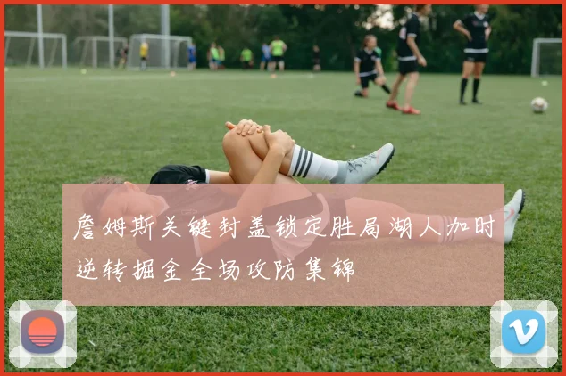 詹姆斯关键封盖锁定胜局湖人加时逆转掘金全场攻防集锦