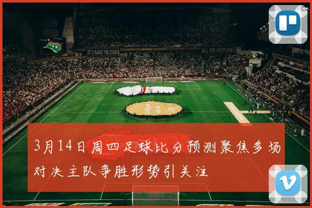 3月14日周四足球比分预测聚焦多场对决主队争胜形势引关注