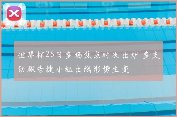 世界杯26日多场焦点对决出炉 多支劲旅告捷小组出线形势生变