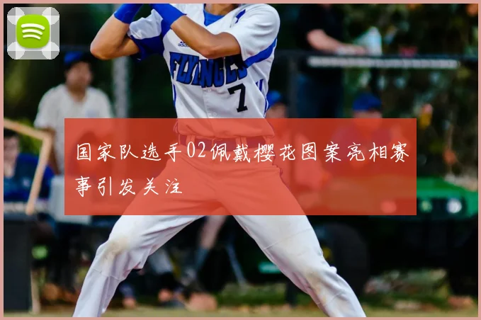 国家队选手02佩戴樱花图案亮相赛事引发关注