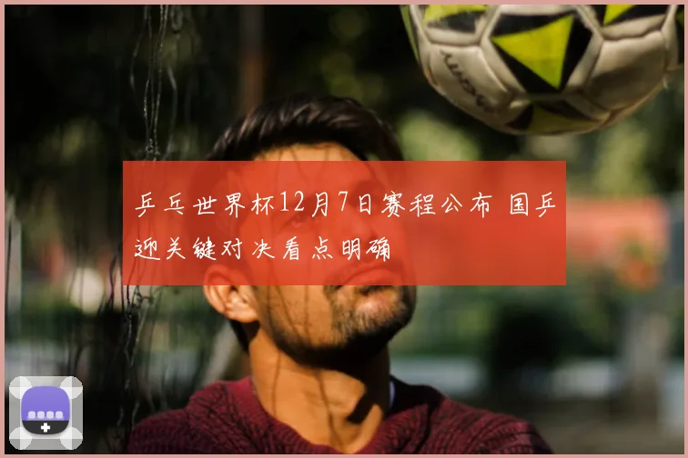 乒乓世界杯12月7日赛程公布 国乒迎关键对决看点明确
