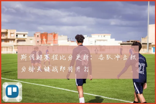 斯伐超赛程比分更新:各队冲击积分榜关键战即将开打