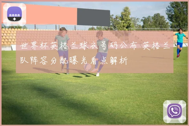 世界杯英格兰球衣号码公布 英格兰队阵容分配曝光看点解析