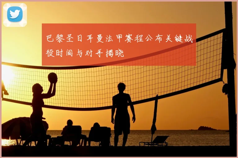 巴黎圣日耳曼法甲赛程公布关键战役时间与对手揭晓