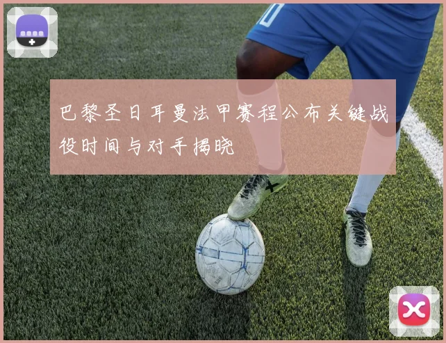 巴黎圣日耳曼法甲赛程公布关键战役时间与对手揭晓