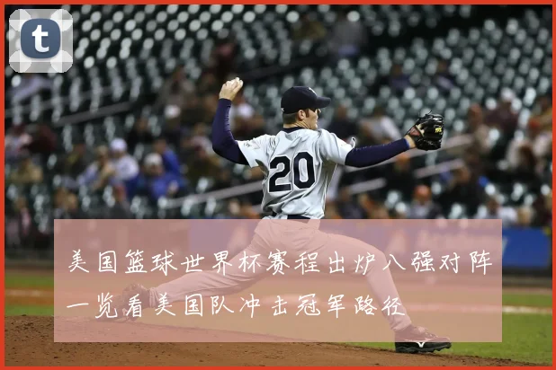 美国篮球世界杯赛程出炉八强对阵一览看美国队冲击冠军路径