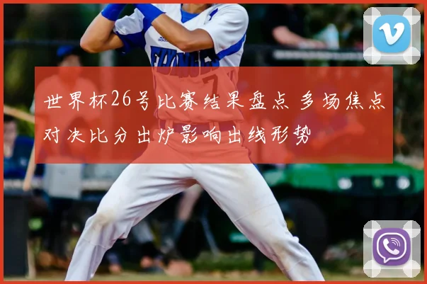 世界杯26号比赛结果盘点 多场焦点对决比分出炉影响出线形势