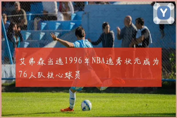 艾弗森当选1996年NBA选秀状元成为76人队核心球员