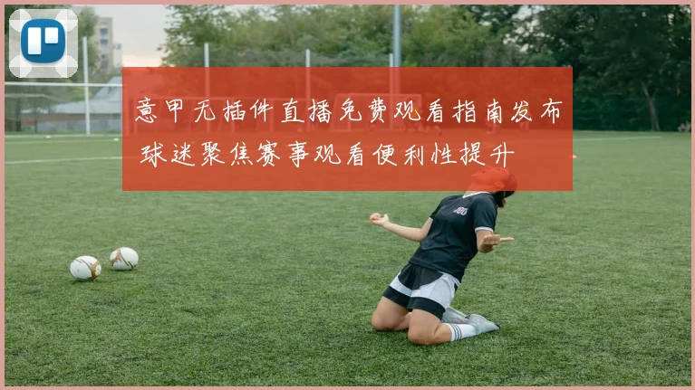 意甲无插件直播免费观看指南发布 球迷聚焦赛事观看便利性提升