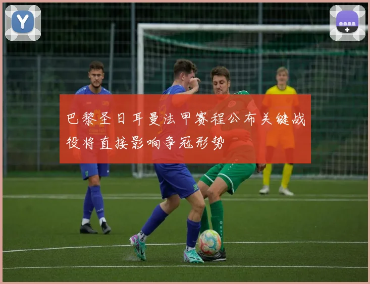 巴黎圣日耳曼法甲赛程公布关键战役将直接影响争冠形势