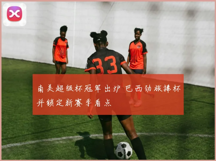 南美超级杯冠军出炉 巴西劲旅捧杯并锁定新赛季看点