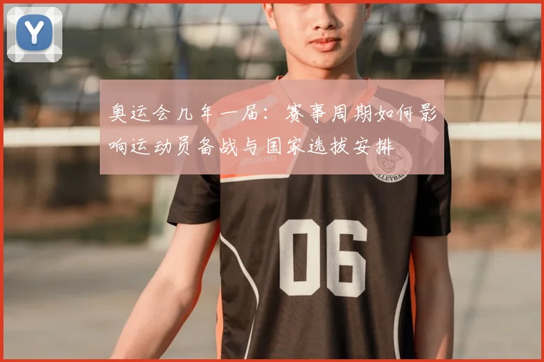奥运会几年一届:赛事周期如何影响运动员备战与国家选拔安排