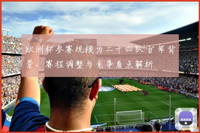 欧洲杯参赛规模为二十四队 扩军背景、赛程调整与竞争看点解析