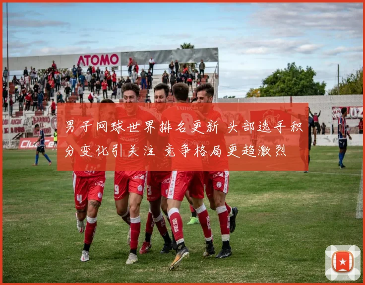 男子网球世界排名更新 头部选手积分变化引关注 竞争格局更趋激烈