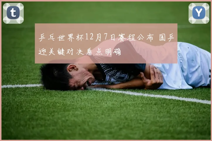 乒乓世界杯12月7日赛程公布 国乒迎关键对决看点明确