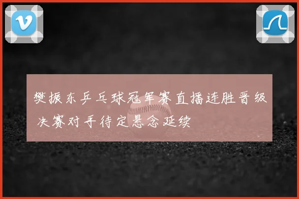 樊振东乒乓球冠军赛直播连胜晋级 决赛对手待定悬念延续