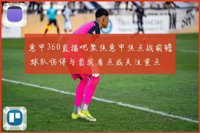 意甲360直播吧聚焦意甲焦点战前瞻 球队伤停与首发看点成关注重点