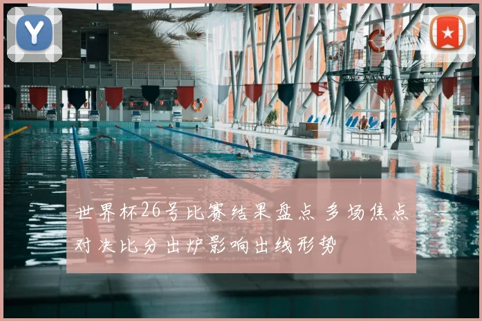 世界杯26号比赛结果盘点 多场焦点对决比分出炉影响出线形势