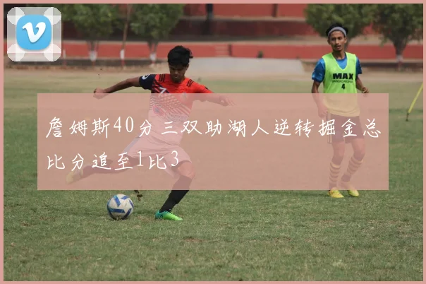 詹姆斯40分三双助湖人逆转掘金总比分追至1比3