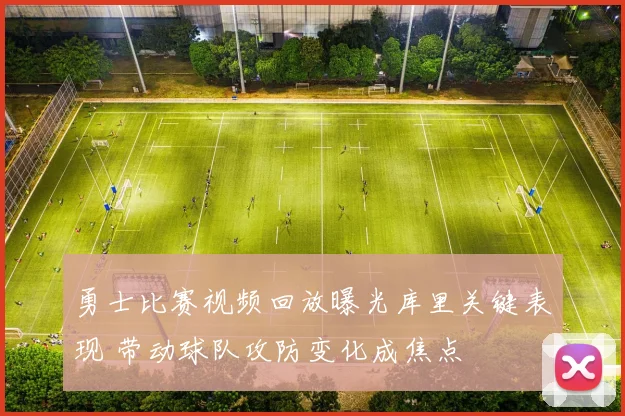 勇士比赛视频回放曝光库里关键表现 带动球队攻防变化成焦点