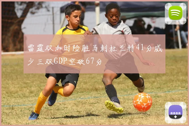 雷霆双加时险胜马刺杜兰特41分威少三双GDP空砍67分
