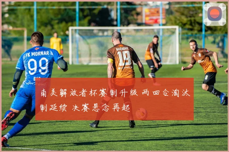 南美解放者杯赛制升级 两回合淘汰制延续 决赛悬念再起