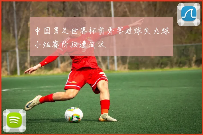 中国男足世界杯首秀零进球失九球小组赛阶段遭淘汰