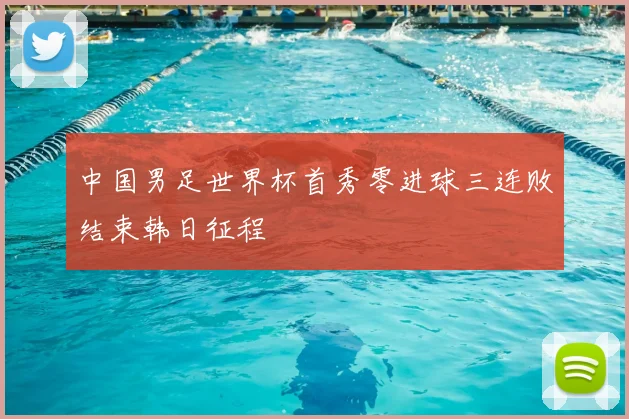 中国男足世界杯首秀零进球三连败结束韩日征程